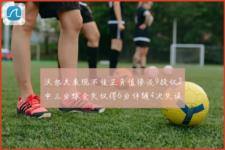 沃尔夫表现不佳正负值惨淡9投仅2中三分球全失仅得6分伴随4次失误