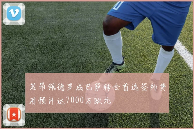 若昂佩德罗成巴萨转会首选签约费用预计达7000万欧元
