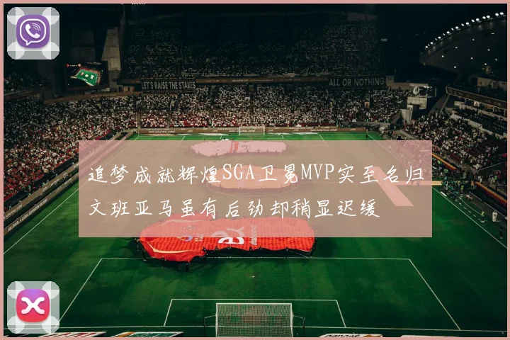 追梦成就辉煌SGA卫冕MVP实至名归文班亚马虽有后劲却稍显迟缓
