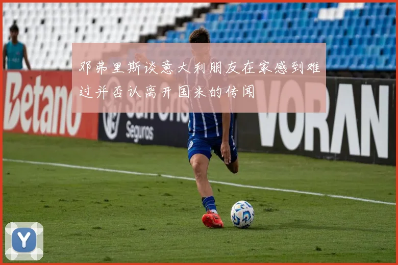 邓弗里斯谈意大利朋友在家感到难过并否认离开国米的传闻