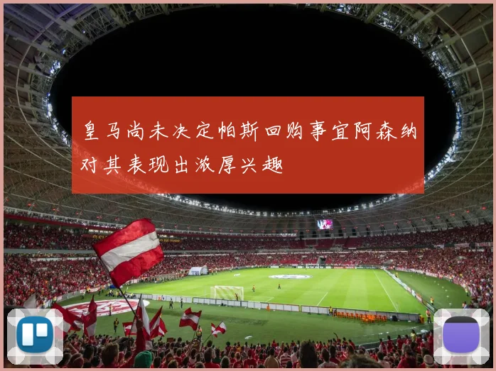皇马尚未决定帕斯回购事宜阿森纳对其表现出浓厚兴趣