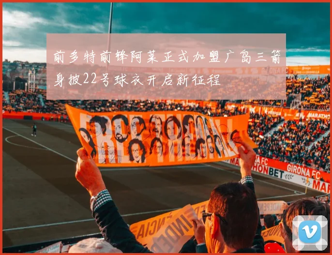 前多特前锋阿莱正式加盟广岛三箭身披22号球衣开启新征程