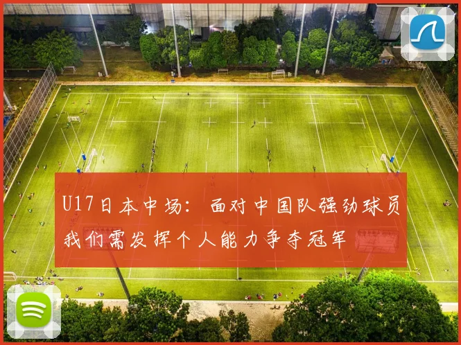 U17日本中场：面对中国队强劲球员我们需发挥个人能力争夺冠军