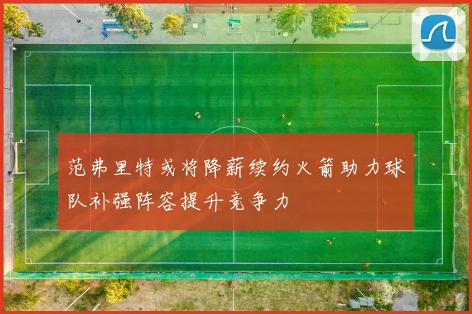 范弗里特或将降薪续约火箭助力球队补强阵容提升竞争力