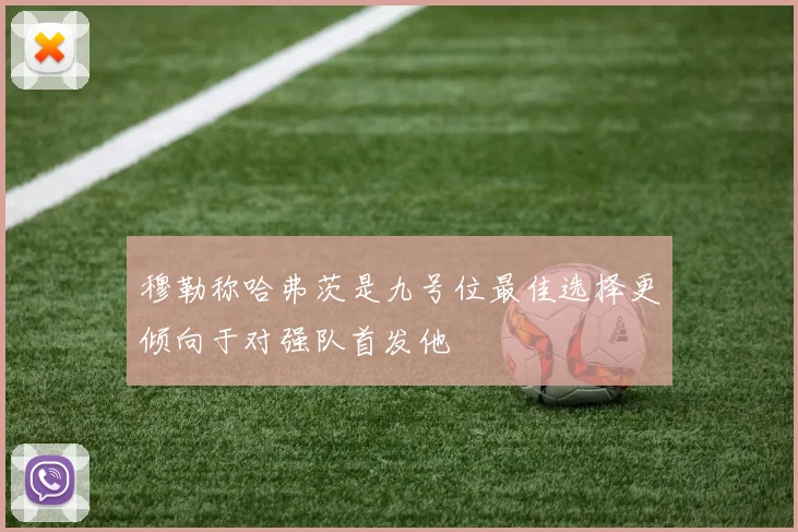 穆勒称哈弗茨是九号位最佳选择更倾向于对强队首发他