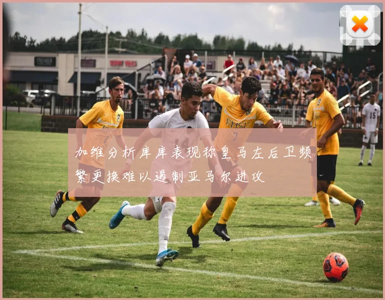 加维分析库库表现称皇马左后卫频繁更换难以遏制亚马尔进攻