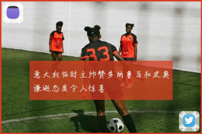 意大利临时主帅赞多纳鲁马和皮奥谦逊态度令人惊喜
