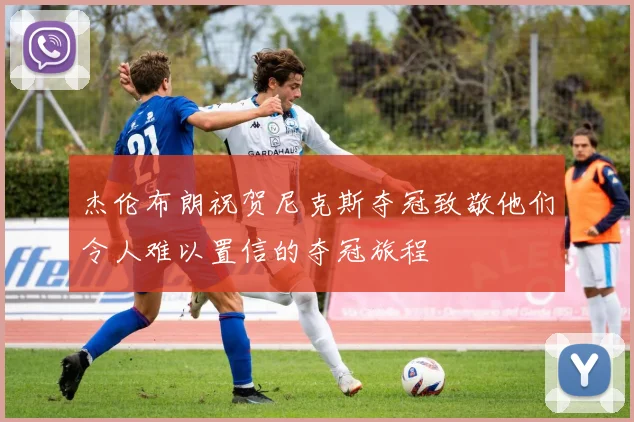 杰伦布朗祝贺尼克斯夺冠致敬他们令人难以置信的夺冠旅程