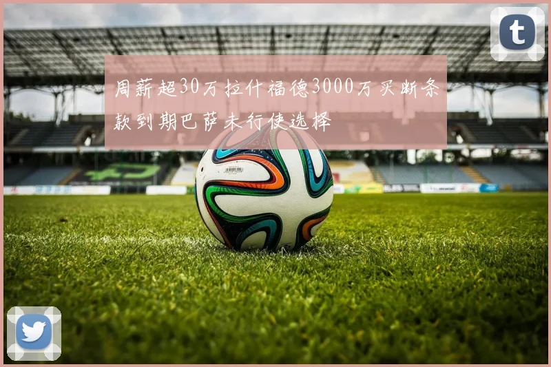 周薪超30万拉什福德3000万买断条款到期巴萨未行使选择