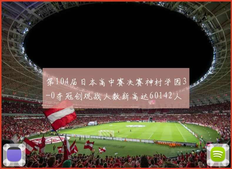 第104届日本高中赛决赛神村学园3-0夺冠创观战人数新高达60142人