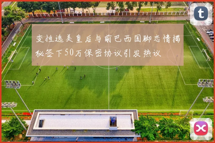 变性选美皇后与前巴西国脚恋情揭秘签下50万保密协议引发热议