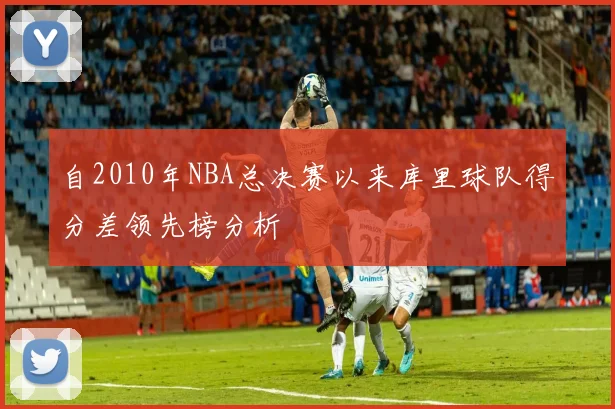 自2010年NBA总决赛以来库里球队得分差领先榜分析